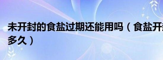 未开封的食盐过期还能用吗（食盐开封后能放多久）