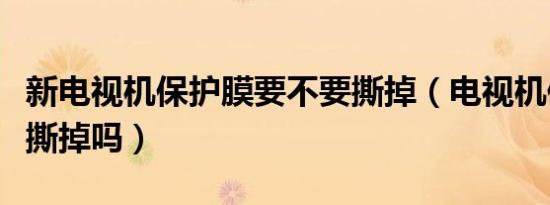 新电视机保护膜要不要撕掉（电视机保护膜要撕掉吗）