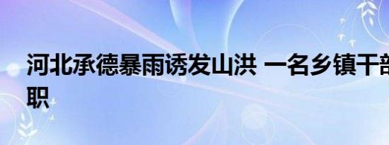 河北承德暴雨诱发山洪 一名乡镇干部因公殉职