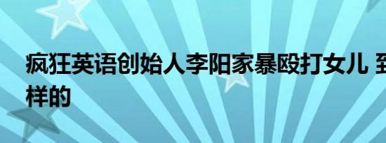 疯狂英语创始人李阳家暴殴打女儿 到底是怎样的