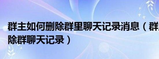 群主如何删除群里聊天记录消息（群主如何删除群聊天记录）