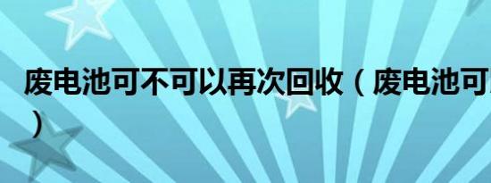 废电池可不可以再次回收（废电池可以回收吗）