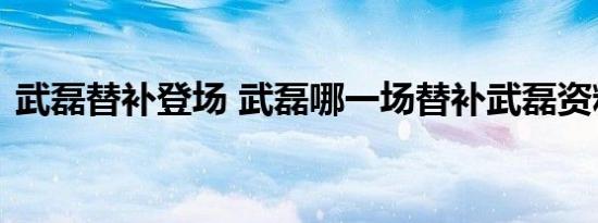 武磊替补登场 武磊哪一场替补武磊资料简介