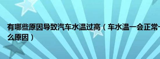 有哪些原因导致汽车水温过高（车水温一会正常一会高是什么原因）