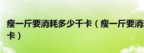 瘦一斤要消耗多少千卡（瘦一斤要消耗多少千卡）
