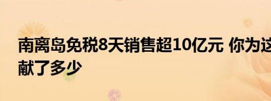 南离岛免税8天销售超10亿元 你为这10亿贡献了多少