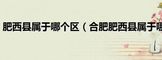肥西县属于哪个区（合肥肥西县属于哪个区）