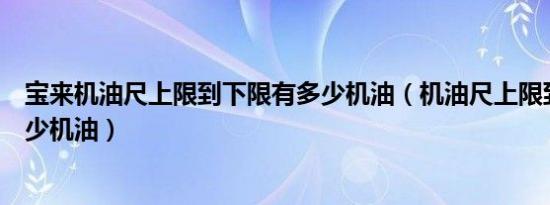 宝来机油尺上限到下限有多少机油（机油尺上限到下限是多少机油）