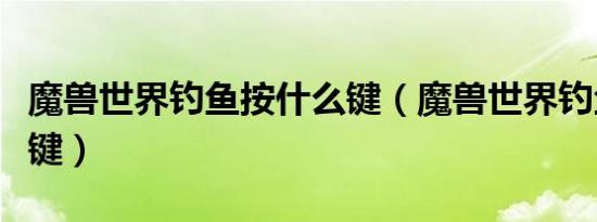 魔兽世界钓鱼按什么键（魔兽世界钓鱼按什么键）