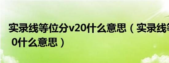 实录线等位分v20什么意思（实录线等位分v2 0什么意思）