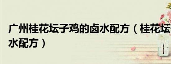 广州桂花坛子鸡的卤水配方（桂花坛子鸡的卤水配方）