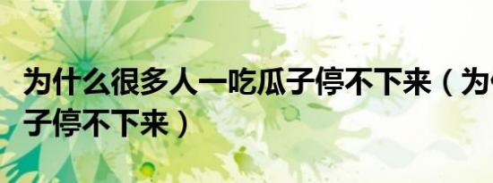 为什么很多人一吃瓜子停不下来（为什么吃瓜子停不下来）