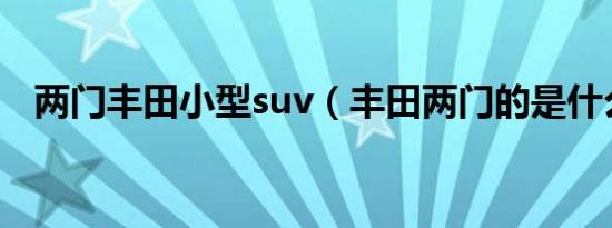 两门丰田小型suv（丰田两门的是什么车）