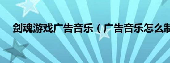 剑魂游戏广告音乐（广告音乐怎么制作）