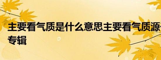 主要看气质是什么意思主要看气质源于王心凌专辑