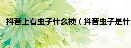 抖音上看虫子什么梗（抖音虫子是什么梗）