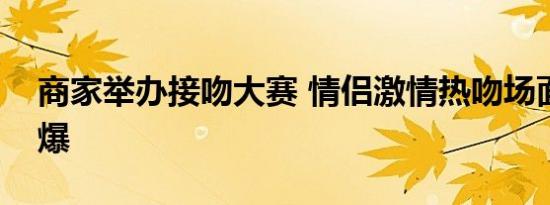 商家举办接吻大赛 情侣激情热吻场面十分火爆