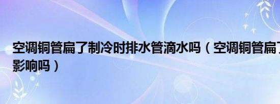 空调铜管扁了制冷时排水管滴水吗（空调铜管扁了对制冷有影响吗）