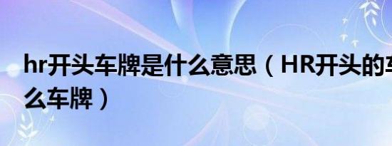 hr开头车牌是什么意思（HR开头的车牌是什么车牌）