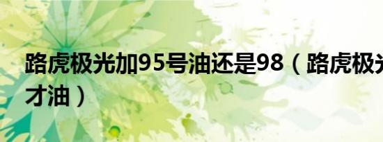 路虎极光加95号油还是98（路虎极光加什么才油）