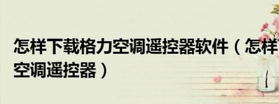 怎样下载格力空调遥控器软件（怎样下载格力空调遥控器）