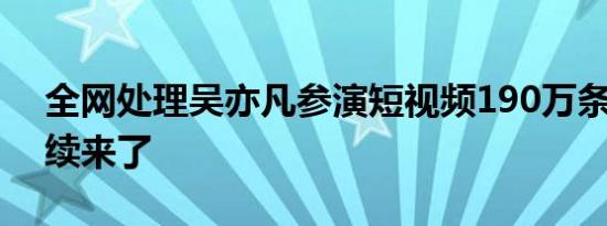 全网处理吴亦凡参演短视频190万条 最新后续来了