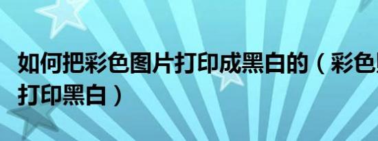 如何把彩色图片打印成黑白的（彩色照片怎么打印黑白）