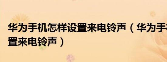 华为手机怎样设置来电铃声（华为手机怎样设置来电铃声）