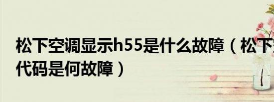 松下空调显示h55是什么故障（松下空调h55代码是何故障）