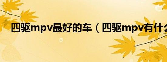 四驱mpv最好的车（四驱mpv有什么车）