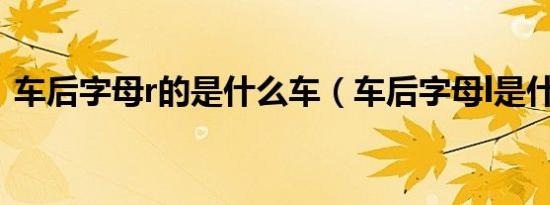车后字母r的是什么车（车后字母l是什么车）