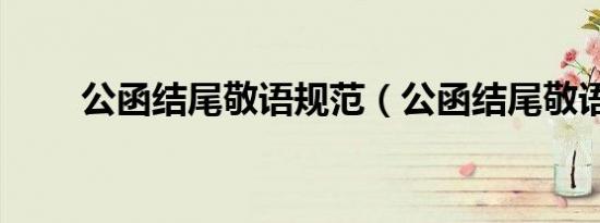 公函结尾敬语规范（公函结尾敬语）