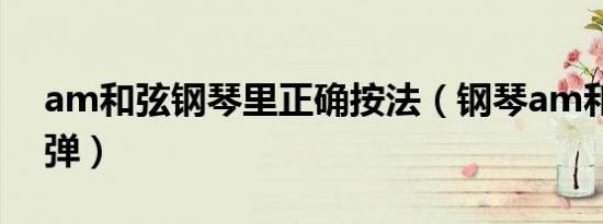 am和弦钢琴里正确按法（钢琴am和弦怎么弹）