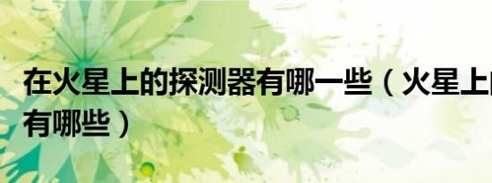 在火星上的探测器有哪一些（火星上的探测器有哪些）
