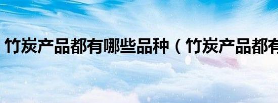 竹炭产品都有哪些品种（竹炭产品都有哪些）