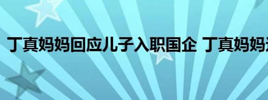 丁真妈妈回应儿子入职国企 丁真妈妈这样说