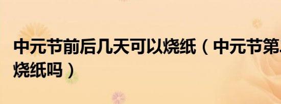 中元节前后几天可以烧纸（中元节第二天可以烧纸吗）