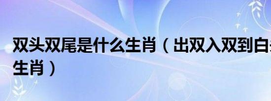 双头双尾是什么生肖（出双入双到白头是什么生肖）