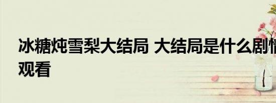 冰糖炖雪梨大结局 大结局是什么剧情在哪儿观看
