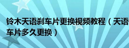 铃木天语刹车片更换视频教程（天语锐骑前刹车片多久更换）