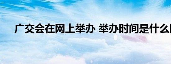 广交会在网上举办 举办时间是什么时候