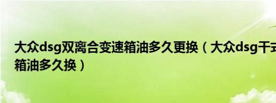 大众dsg双离合变速箱油多久更换（大众dsg干式双离合波箱油多久换）