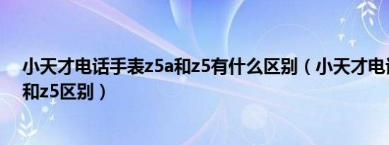 小天才电话手表z5a和z5有什么区别（小天才电话手表z5a和z5区别）