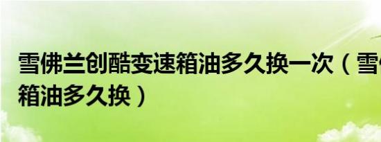 雪佛兰创酷变速箱油多久换一次（雪佛兰变速箱油多久换）