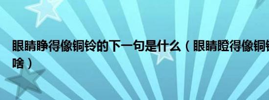 眼睛睁得像铜铃的下一句是什么（眼睛瞪得像铜铃下一句是啥）