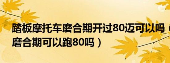 踏板摩托车磨合期开过80迈可以吗（摩托车磨合期可以跑80吗）