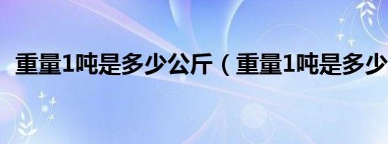 重量1吨是多少公斤（重量1吨是多少公斤）