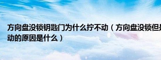 方向盘没锁钥匙门为什么拧不动（方向盘没锁但是钥匙拧不动的原因是什么）