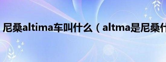 尼桑altima车叫什么（altma是尼桑什么车）