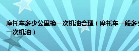 摩托车多少公里换一次机油合理（摩托车一般多少公里更换一次机油）